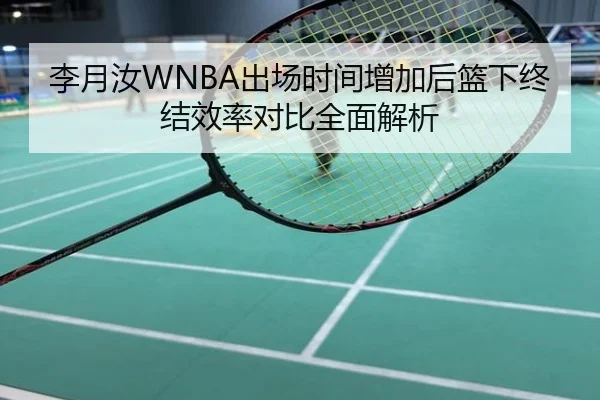 李月汝WNBA出场时间增加后篮下终结效率对比全面解析