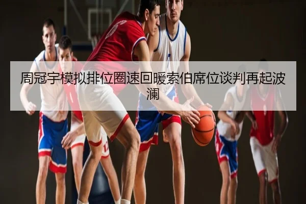 周冠宇模拟排位圈速回暖索伯席位谈判再起波澜