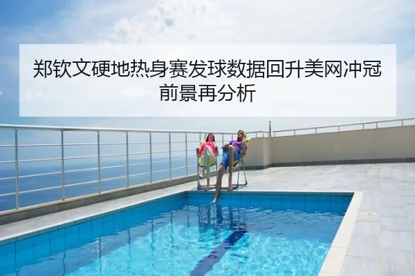 郑钦文硬地热身赛发球数据回升美网冲冠前景再分析