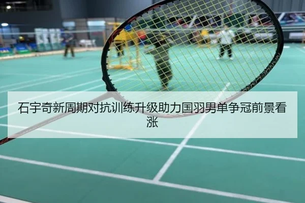 石宇奇新周期对抗训练升级助力国羽男单争冠前景看涨