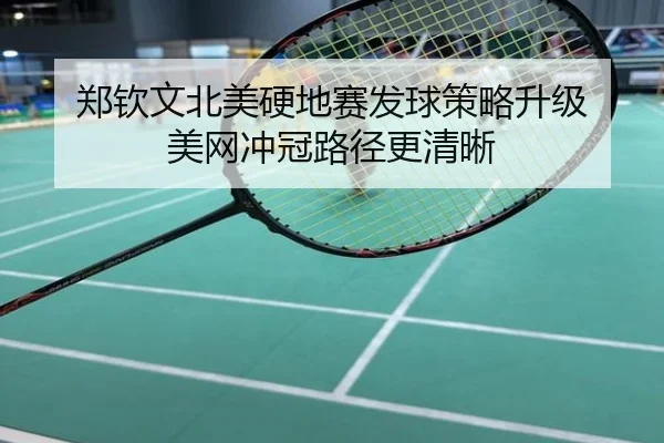 郑钦文北美硬地赛发球策略升级 美网冲冠路径更清晰
