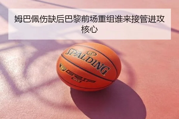 姆巴佩伤缺后巴黎前场重组谁来接管进攻核心
