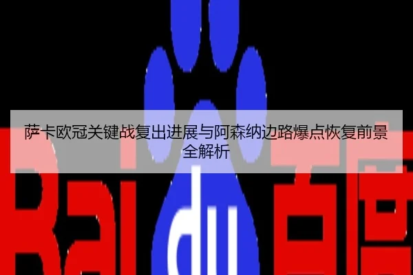 萨卡欧冠关键战复出进展与阿森纳边路爆点恢复前景全解析