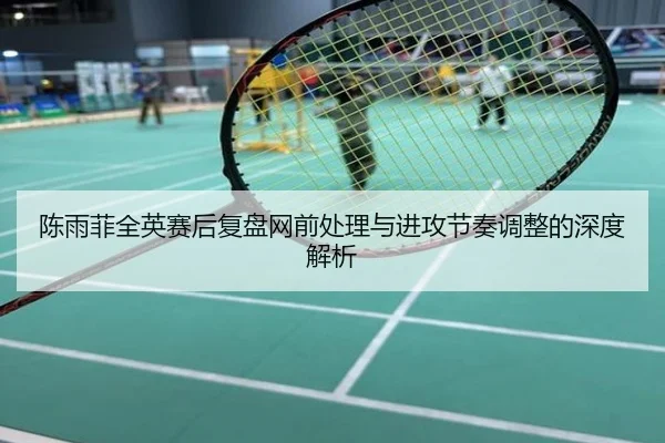 陈雨菲全英赛后复盘网前处理与进攻节奏调整的深度解析