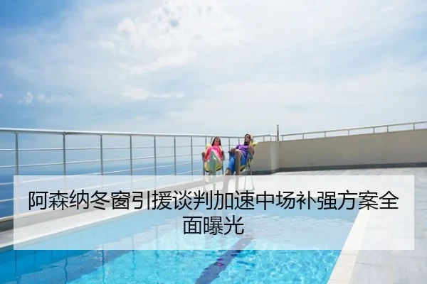 阿森纳冬窗引援谈判加速中场补强方案全面曝光