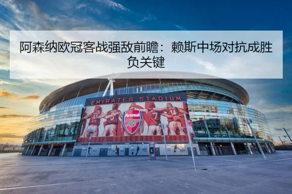 阿森纳欧冠客战强敌前瞻：赖斯中场对抗成胜负关键