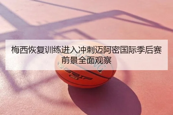 梅西恢复训练进入冲刺迈阿密国际季后赛前景全面观察