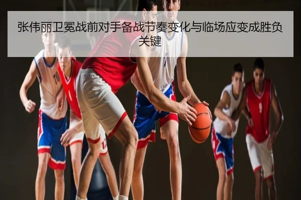 张伟丽卫冕战前对手备战节奏变化与临场应变成胜负关键